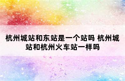 杭州城站和东站是一个站吗 杭州城站和杭州火车站一样吗